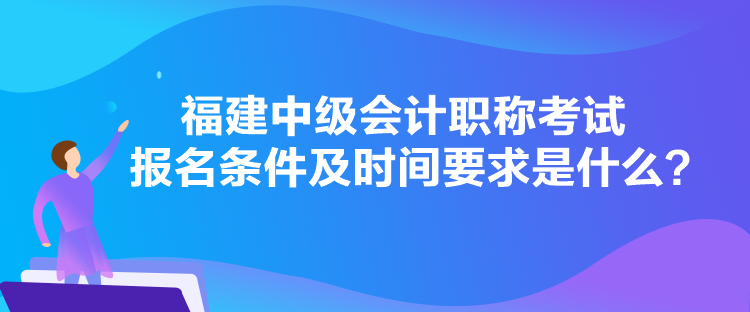 福建中級(jí)會(huì)計(jì)職稱考試報(bào)名條件及時(shí)間要求是什么？