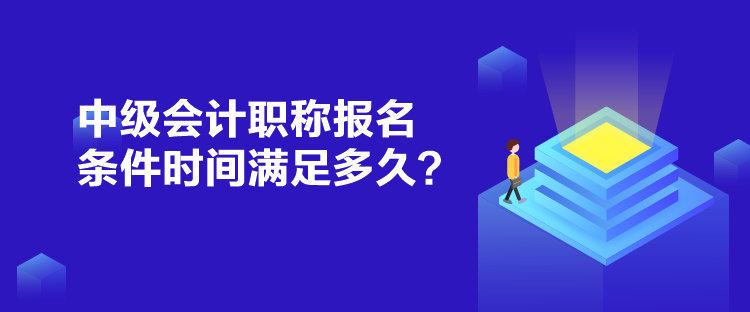 中級會計職稱報名條件時間滿足多久？