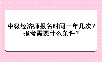 中級經(jīng)濟師報名時間一年幾次？報考需要什么條件？