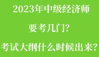 2023年中級經(jīng)濟師要考幾門？考試大綱什么時候出來？