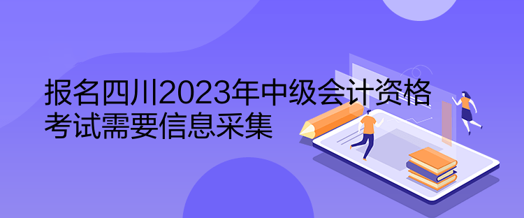 報名四川2023年中級會計資格考試需要信息采集