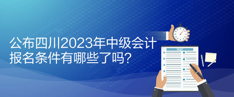 公布四川2023年中級會計報名條件有哪些了嗎？