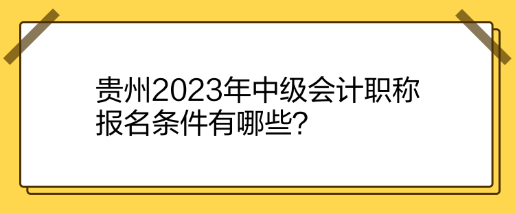 貴州2023年中級會計(jì)職稱報(bào)名條件有哪些？