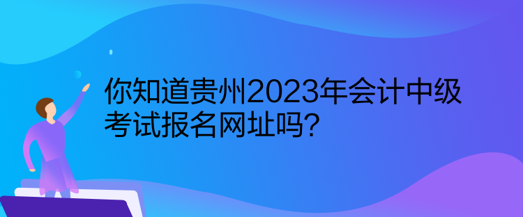 你知道貴州2023年會(huì)計(jì)中級(jí)考試報(bào)名網(wǎng)址嗎？