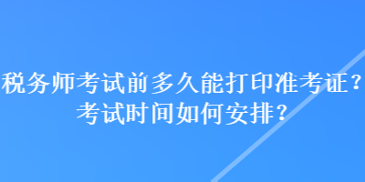 稅務(wù)師考試前多久能打印準(zhǔn)考證？考試時(shí)間如何安排？