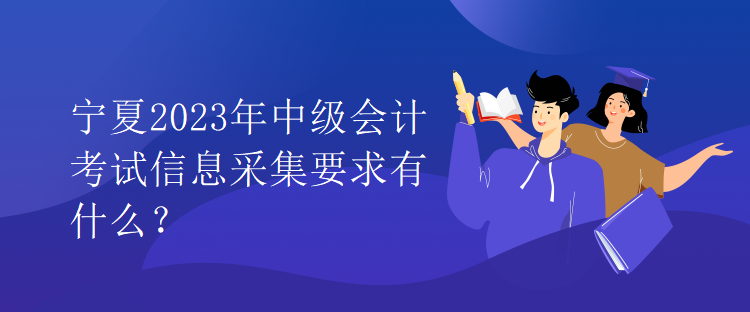 寧夏2023年中級(jí)會(huì)計(jì)考試信息采集要求有什么？