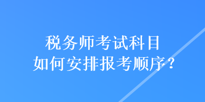 稅務(wù)師考試科目如何安排報考順序？