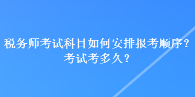 稅務(wù)師考試科目如何安排報(bào)考順序？考試考多久？