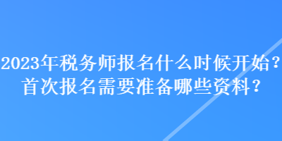 2023年稅務(wù)師報名什么時候開始？首次報名需要準(zhǔn)備哪些資料？