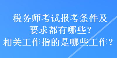 稅務(wù)師考試報(bào)考條件及要求都有哪些？相關(guān)工作指的是哪些工作？