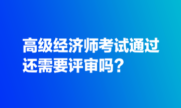 高級經(jīng)濟師考試通過還需要評審嗎