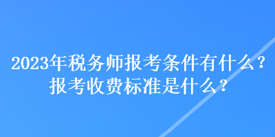 2023年稅務(wù)師報(bào)考條件有什么？報(bào)考收費(fèi)標(biāo)準(zhǔn)是什么？