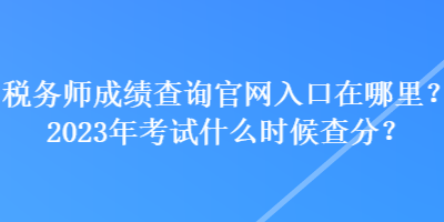 稅務(wù)師成績查詢官網(wǎng)入口在哪里？2023年考試什么時候查分？