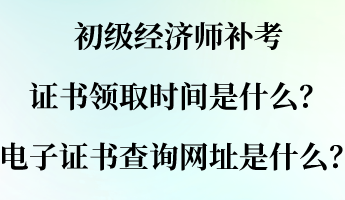 初級(jí)經(jīng)濟(jì)師補(bǔ)考證書領(lǐng)取時(shí)間是什么？電子證書查詢網(wǎng)址是什么？