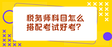 稅務(wù)師科目怎么搭配考試好考？