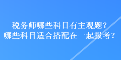 稅務(wù)師哪些科目有主觀題？哪些科目適合搭配在一起報考？