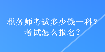 稅務(wù)師考試多少錢一科？考試怎么報(bào)名？