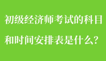 初級經(jīng)濟師考試的科目和時間安排表是什么？