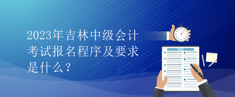 2023年吉林中級(jí)會(huì)計(jì)考試報(bào)名程序及要求是什么？