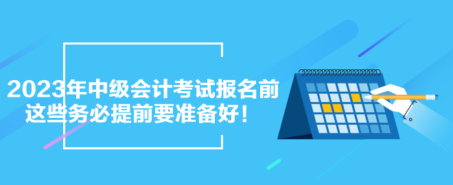 2023年中級會計考試報名前 這些務(wù)必提前要準(zhǔn)備好！