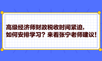 高級經(jīng)濟師財政稅收時間緊迫，如何安排學(xué)習(xí)？來看張寧老師建議！