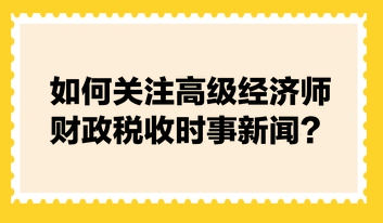 如何關(guān)注高級(jí)經(jīng)濟(jì)師財(cái)政稅收時(shí)事新聞？快來(lái)看張寧老師的建議！