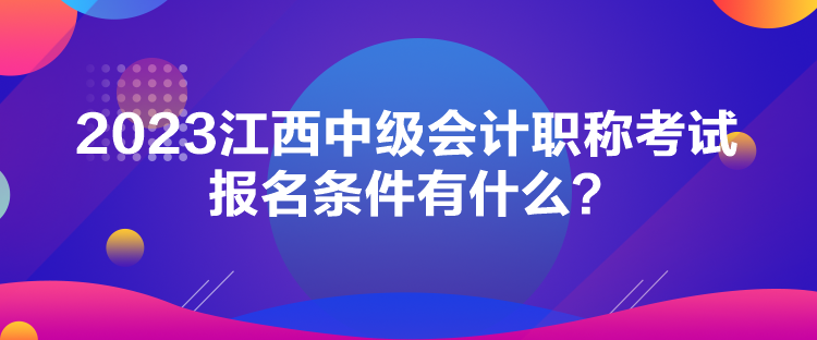 2023江西中級會計職稱考試報名條件有什么？