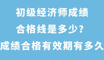 初級(jí)經(jīng)濟(jì)師成績(jī)合格線是多少？成績(jī)合格有效期有多久？