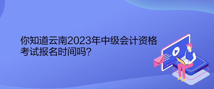 你知道云南2023年中級(jí)會(huì)計(jì)資格考試報(bào)名時(shí)間嗎？