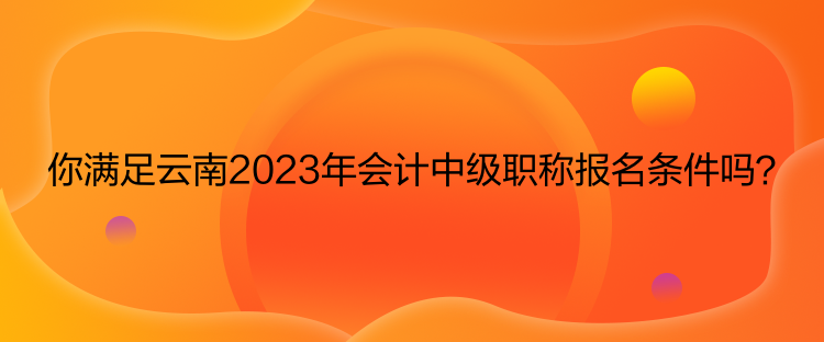 你滿足云南2023年會(huì)計(jì)中級(jí)職稱報(bào)名條件嗎？