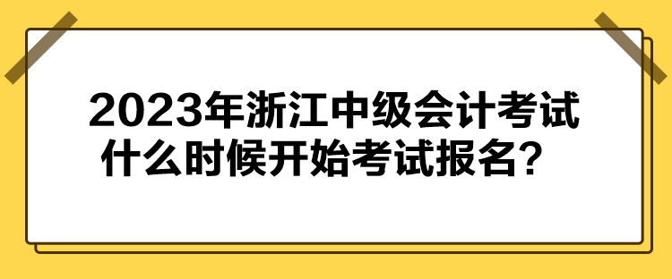 2023年浙江中級會計考試什么時候開始考試報名？