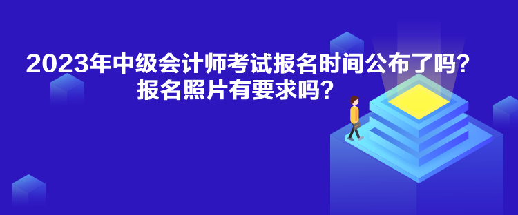 2023年中級會計師考試報名時間公布了嗎？報名照片有要求嗎？