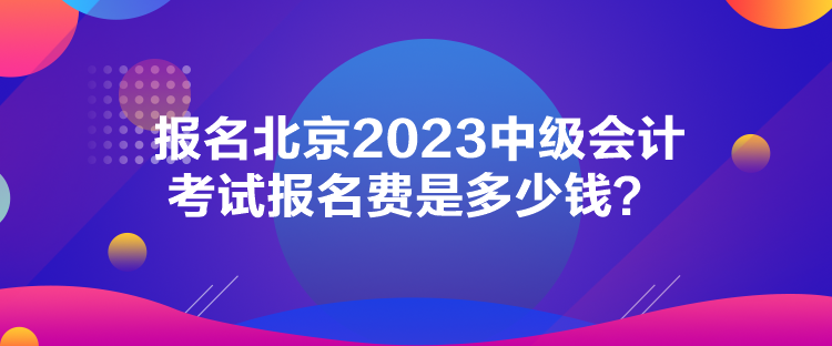 報名北京2023中級會計考試報名費是多少錢？