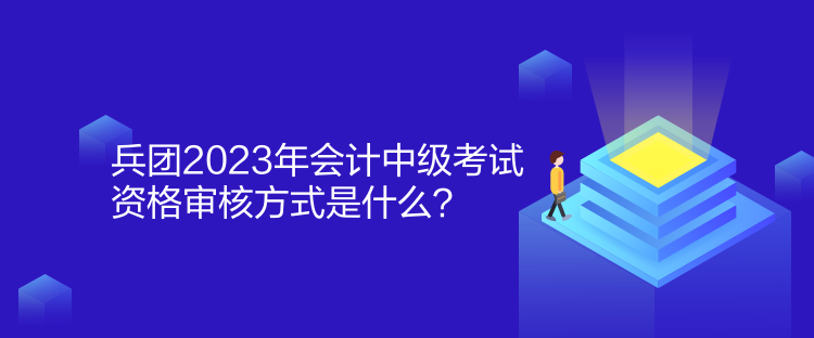 兵團(tuán)2023年會(huì)計(jì)中級(jí)考試資格審核方式是什么？