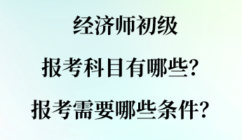 經(jīng)濟(jì)師初級(jí)報(bào)考科目有哪些？報(bào)考需要哪些條件？