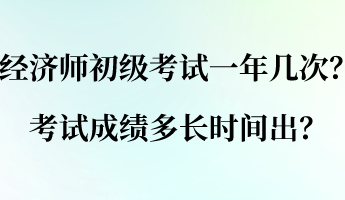 經(jīng)濟(jì)師初級(jí)考試一年幾次？考試成績(jī)多長(zhǎng)時(shí)間出？