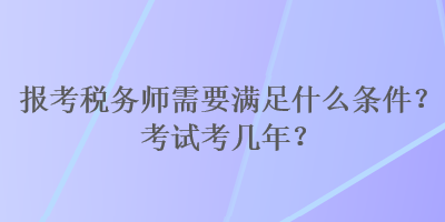 報(bào)考稅務(wù)師需要滿足什么條件？考試考幾年？