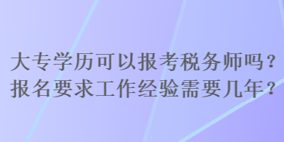 大專學(xué)歷可以報(bào)考稅務(wù)師嗎？報(bào)名要求工作經(jīng)驗(yàn)需要幾年？