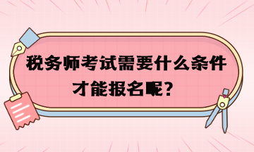 稅務(wù)師考試需要什么條件才能報(bào)名呢？