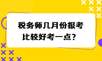 稅務(wù)師幾月份報(bào)考比較好考一點(diǎn)？