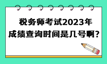 稅務(wù)師考試2023年成績查詢時間是幾號啊？