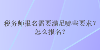 稅務(wù)師報名需要滿足哪些要求？怎么報名？