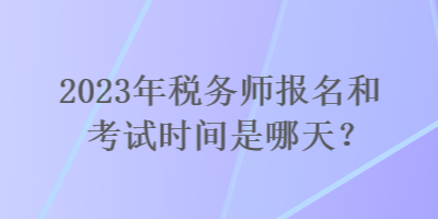 2023年稅務(wù)師報名和考試時間是哪天？