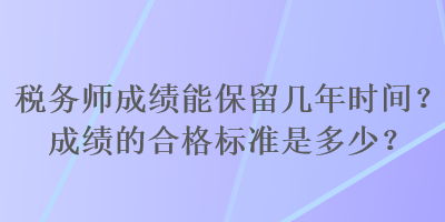 稅務(wù)師成績能保留幾年時間？成績的合格標(biāo)準(zhǔn)是多少？