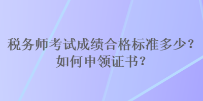 稅務(wù)師考試成績(jī)合格標(biāo)準(zhǔn)多少？如何申領(lǐng)證書？