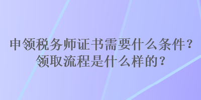 申領稅務師證書需要什么條件？領取流程是什么樣的？