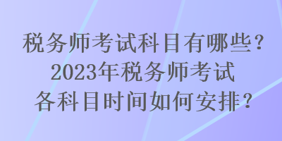 稅務(wù)師考試科目有哪些？2023年稅務(wù)師考試各科目時(shí)間如何安排？