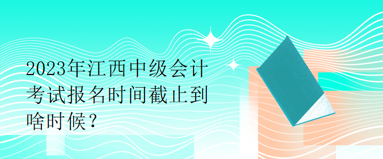 2023年江西中級(jí)會(huì)計(jì)考試報(bào)名時(shí)間截止到啥時(shí)候？