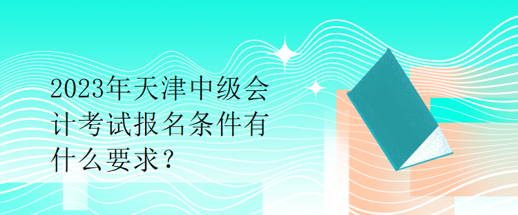 2023年天津中級會計考試報名條件有什么要求？