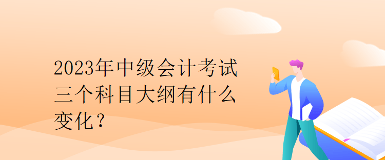 2023年中級會計考試三個科目大綱有什么變化？